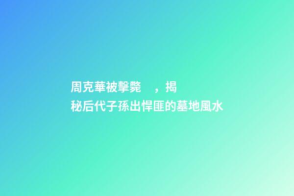 周克華被擊斃，揭秘后代子孫出悍匪的墓地風水